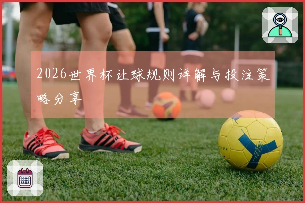 2026世界杯让球规则详解与投注策略分享