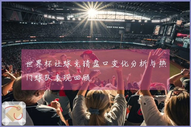 世界杯让球竞猜盘口变化分析与热门球队表现回顾