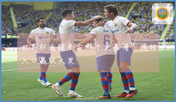 世界杯竞猜平台哪个更靠谱？选对入口赢取大奖