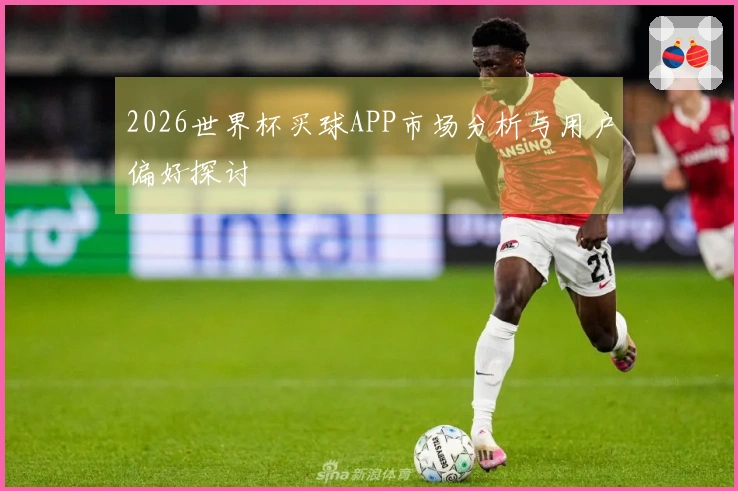 2026世界杯买球APP市场分析与用户偏好探讨