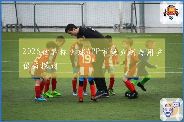 2026世界杯买球APP市场分析与用户偏好探讨