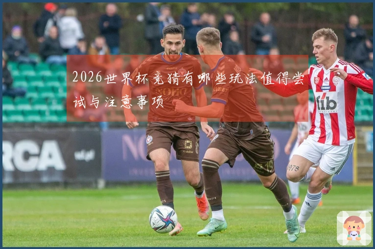 2026世界杯竞猜有哪些玩法值得尝试与注意事项