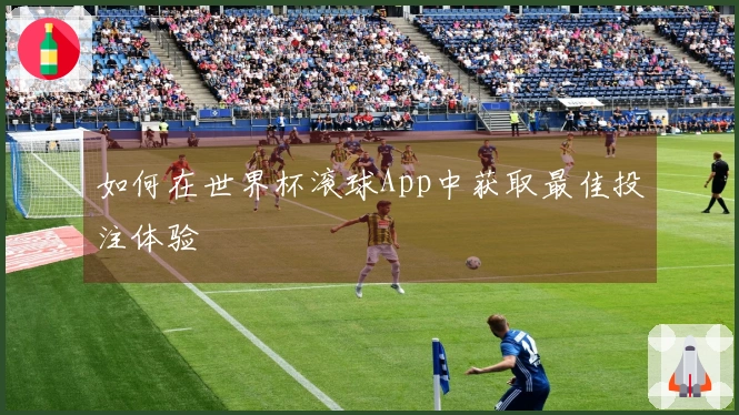 如何在世界杯滚球App中获取最佳投注体验