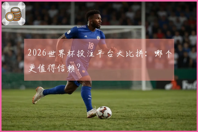 2026世界杯投注平台大比拼：哪个更值得信赖？