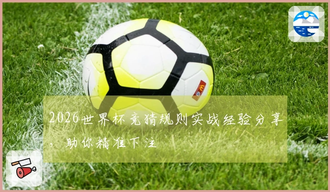 2026世界杯竞猜规则实战经验分享，助你精准下注