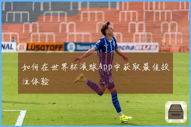 如何在世界杯滚球App中获取最佳投注体验